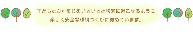子どもたちが毎日をいきいきと快適に過ごせるように 楽しく安全な環境づくりに努めています。