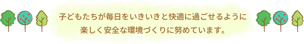 子どもたちが毎日をいききと快適に過ごせるように楽しく安全な環境づくりに努めています