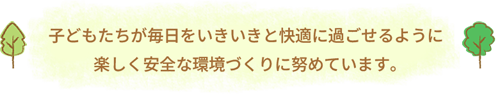 子どもたちが毎日をいききと快適に過ごせるように楽しく安全な環境づくりに努めています