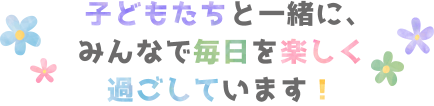 子どもたちと一緒に毎日を楽しく過ごしています。